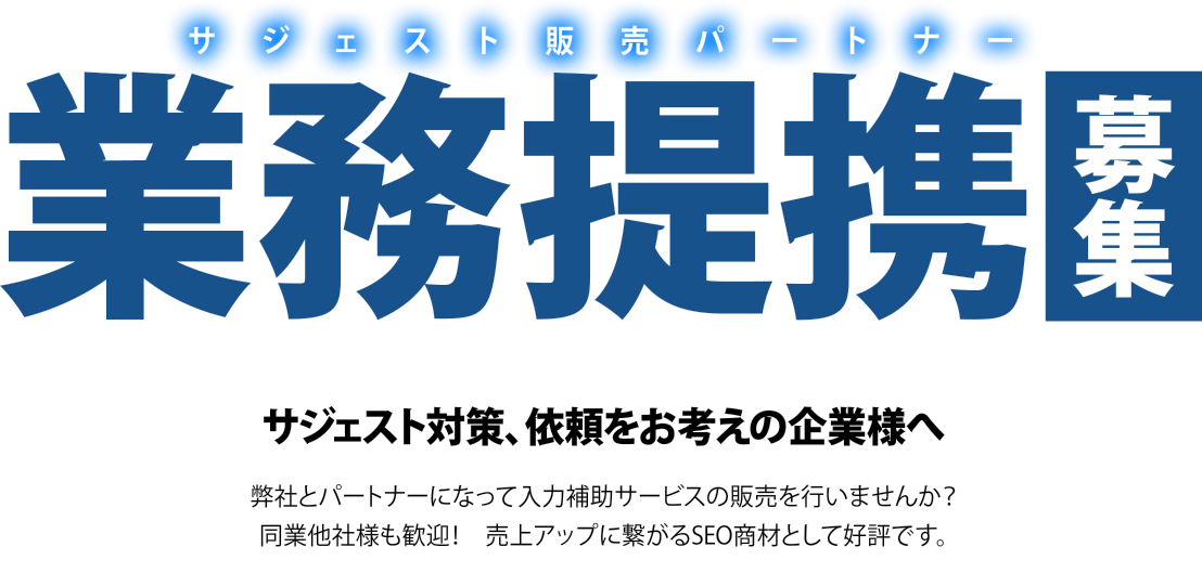 サジェスト販売パートナー業務提携募集　サジェスト対策、依頼をお考えの企業様へ　弊社とパートナーになって入力補助サービスの販売を行いませんか？同業他社様も歓迎！売上アップに繋がるSEO商材として好評です。　今すぐパートナー登録申請