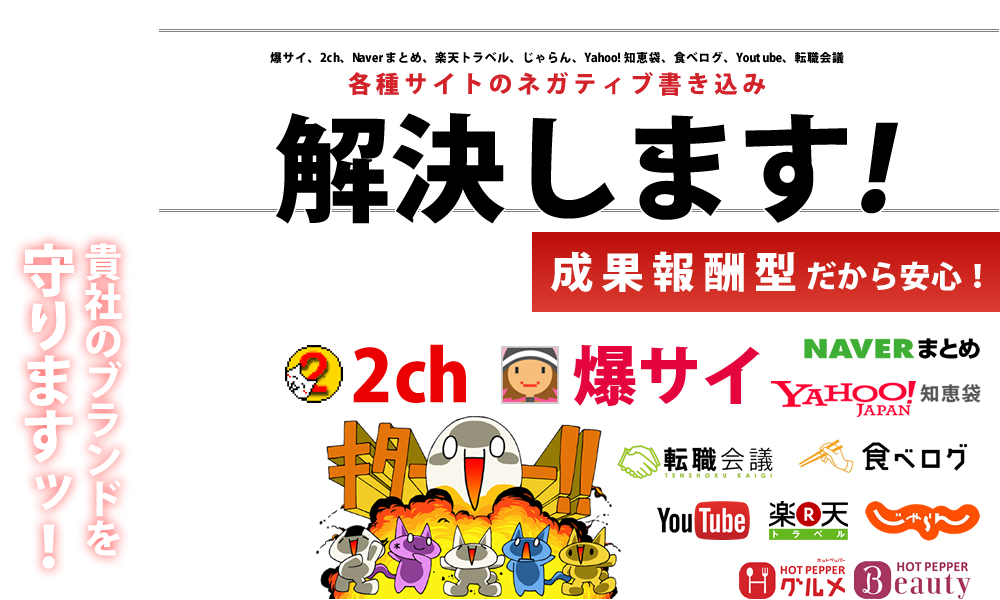 爆サイ、2ch、Naverまとめ、楽天トラベル、じゃらん、Yahoo!知恵袋、食べログ、Youtube、転職会議などの各種サイトの風評被害・誹謗中傷コメント削除します！